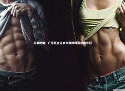 九游体育登录入口|手拿把掐！广东队全运会南狮障碍赛速通夺冠