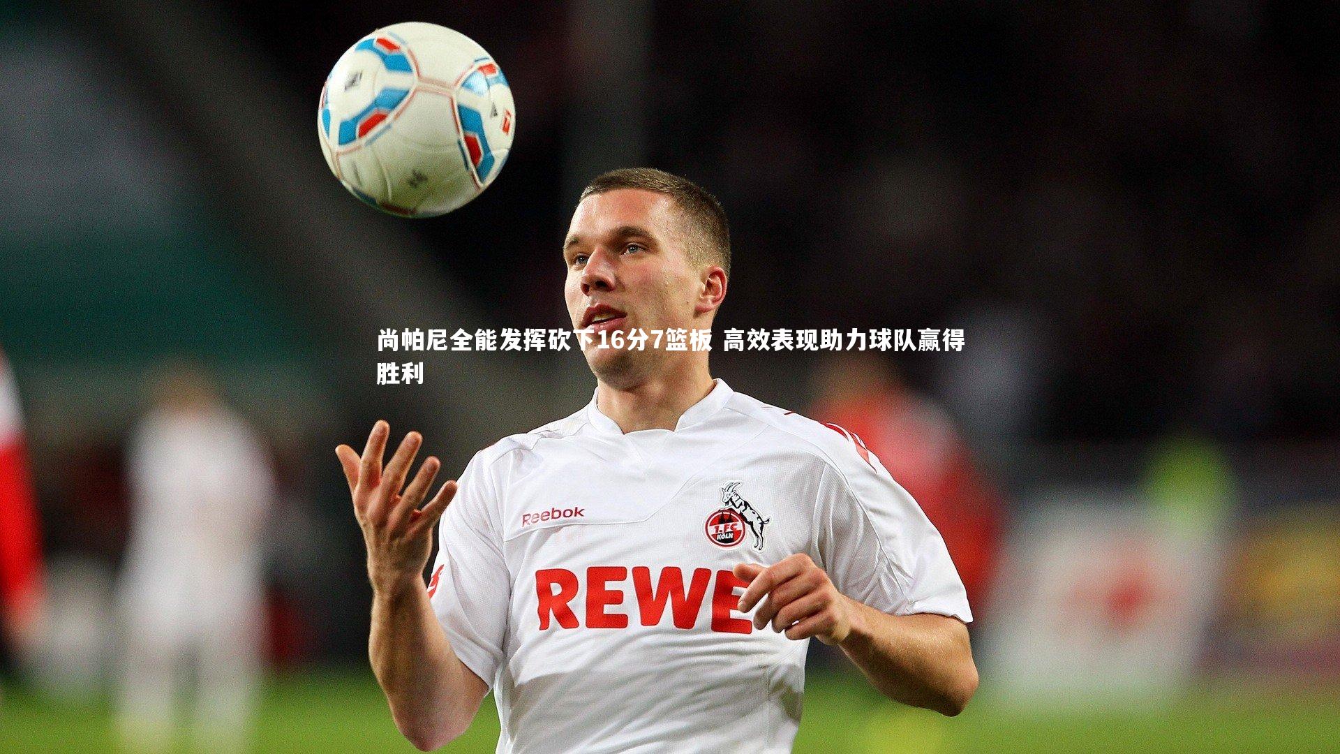 尚帕尼全能发挥砍下16分7篮板 高效表现助力球队赢得胜利