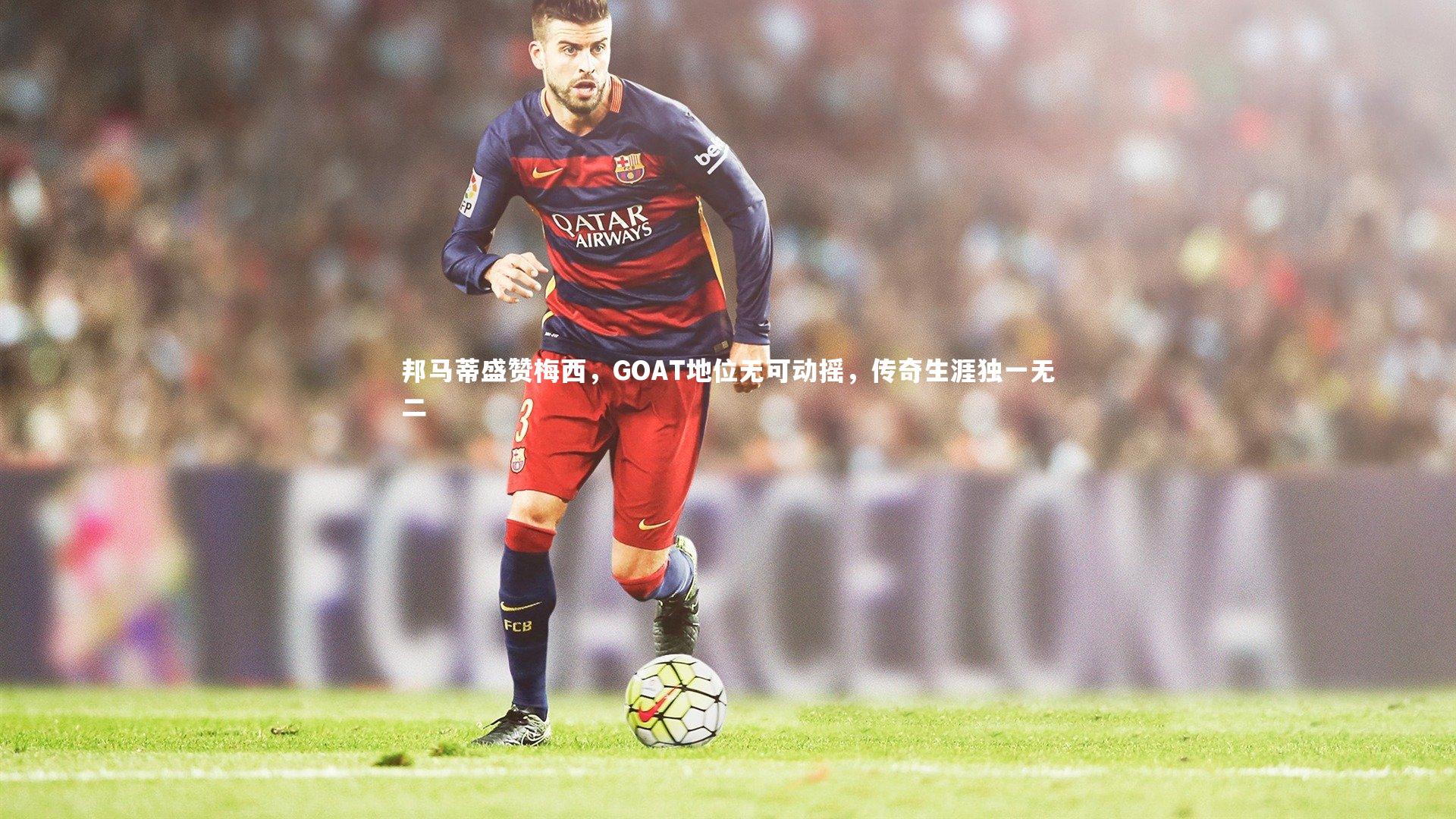 邦马蒂盛赞梅西,GOAT地位无可动摇,传奇生涯独一无二