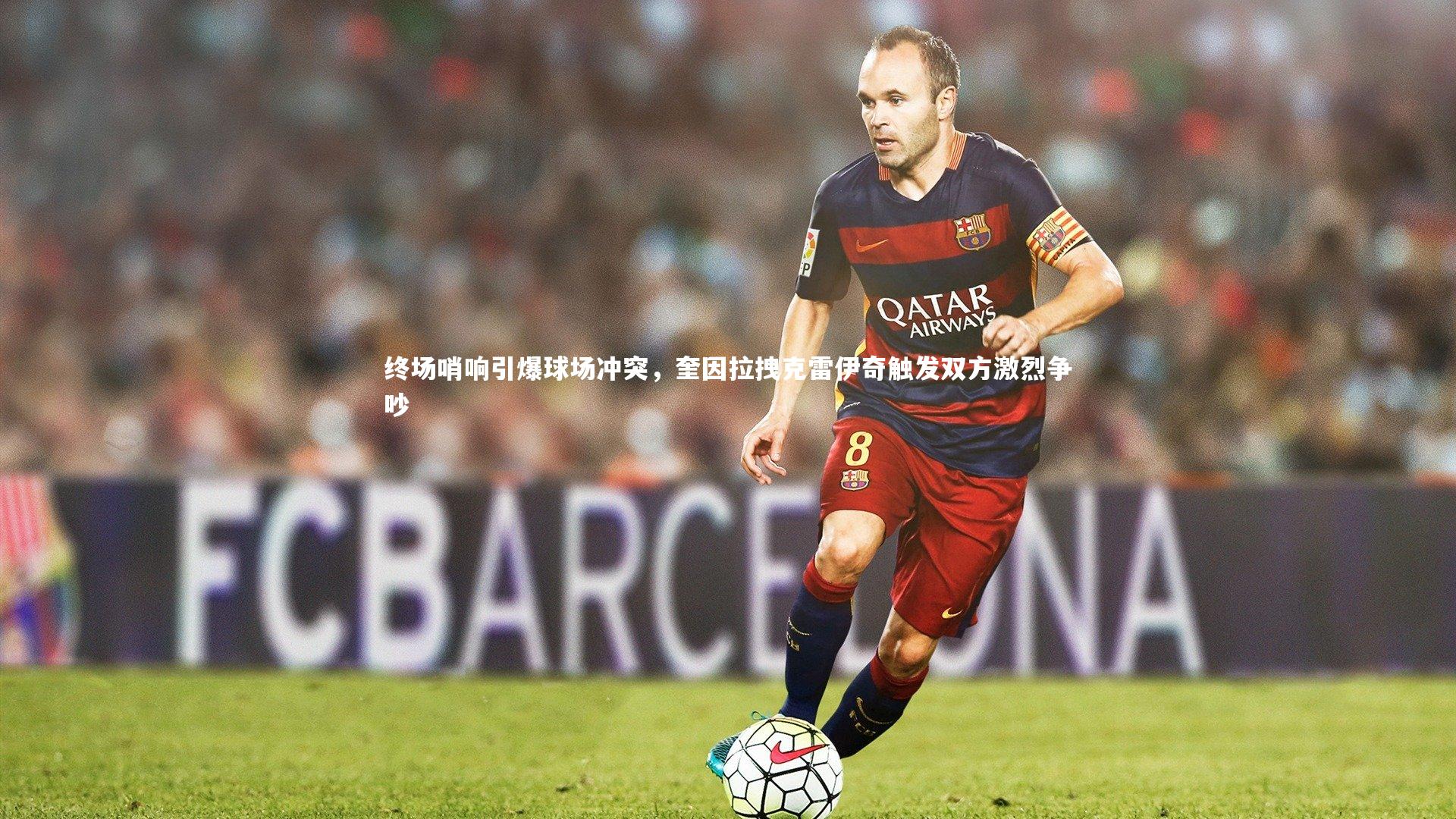 终场哨响引爆球场冲突,奎因拉拽克雷伊奇触发双方激烈争吵