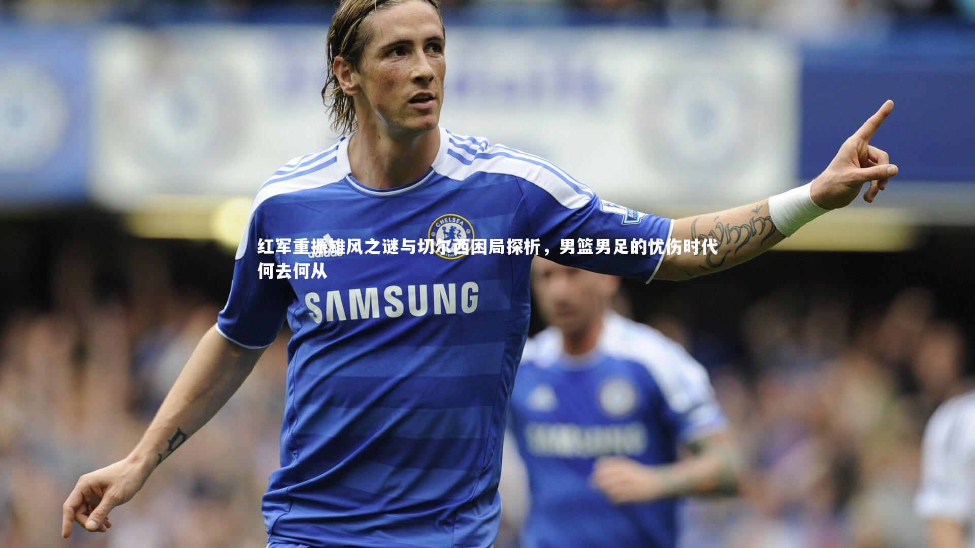 红军重振雄风之谜与切尔西困局探析,男篮男足的忧伤时代何去何从