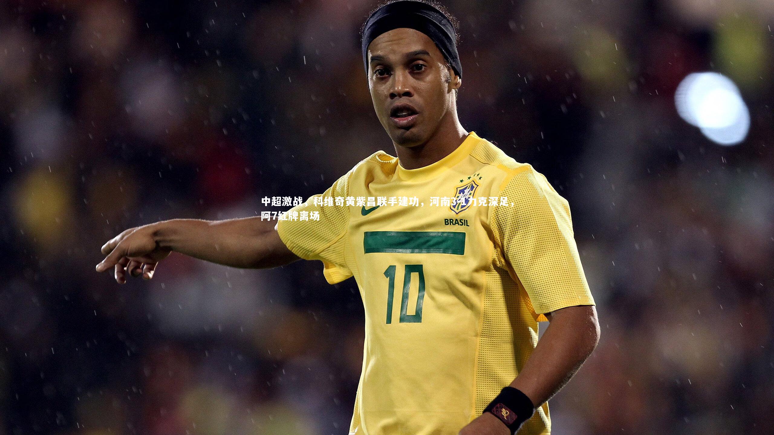 中超激战,科维奇黄紫昌联手建功,河南3-1力克深足,阿7红牌离场