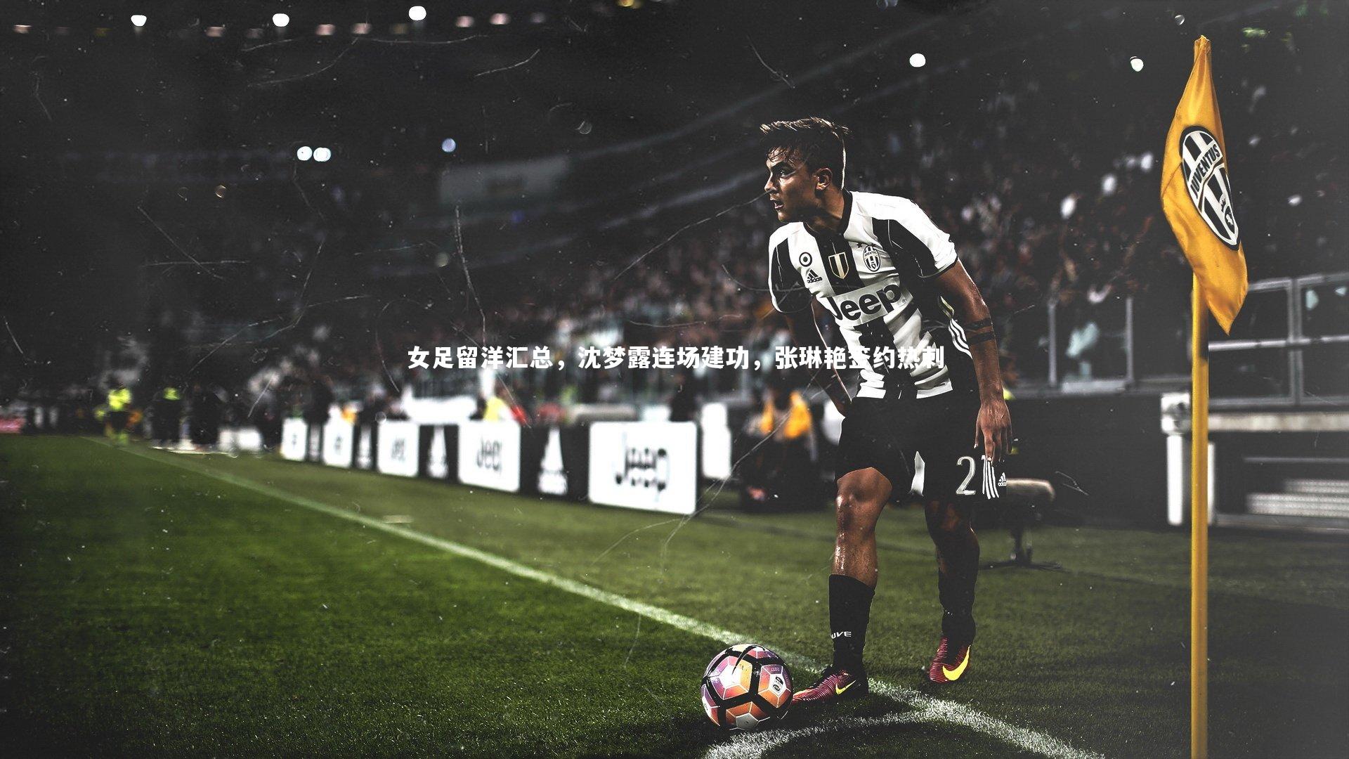 女足留洋汇总，沈梦露连场建功，张琳艳签约热刺