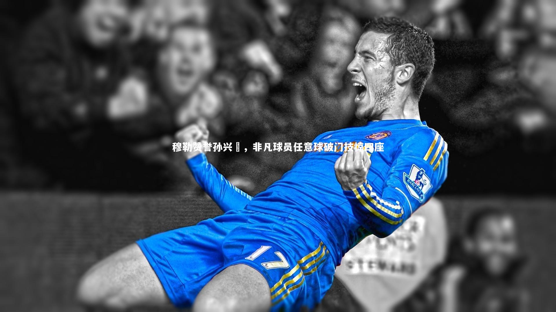 穆勒赞誉孙兴慜，非凡球员任意球破门技惊四座