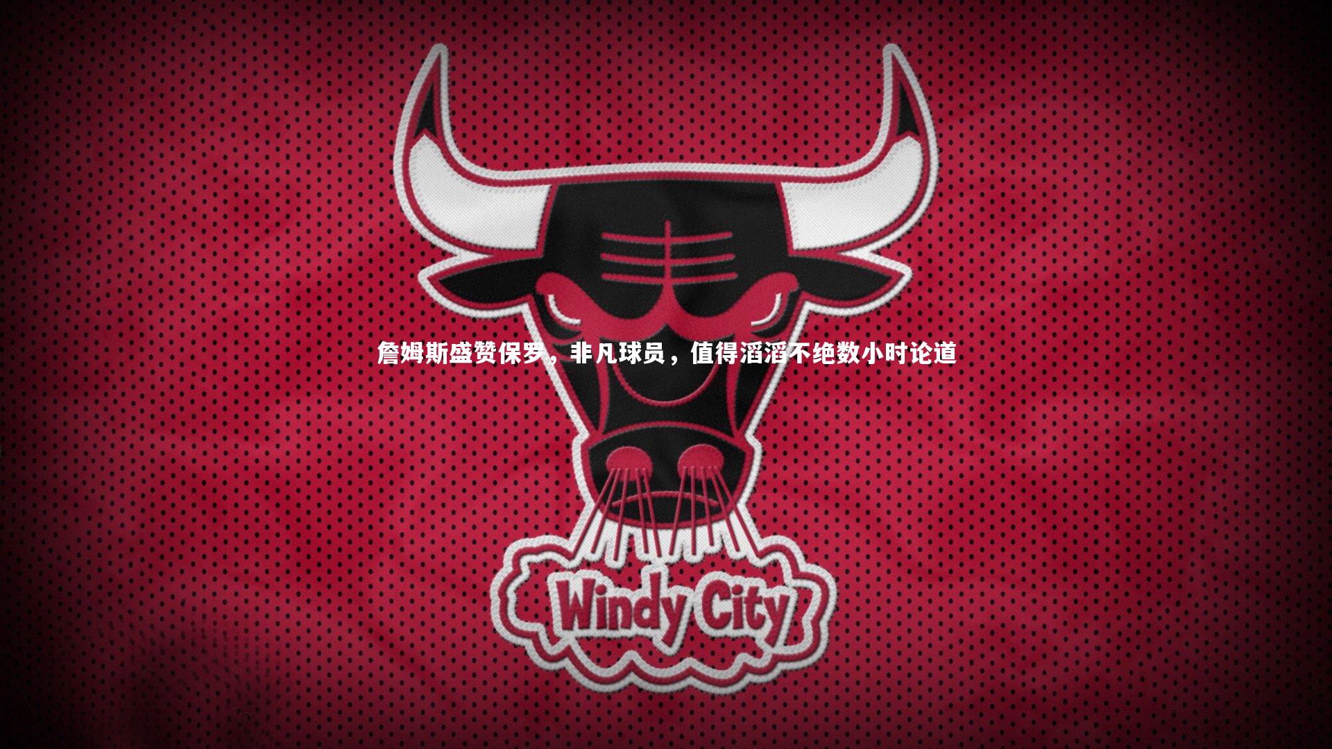 詹姆斯盛赞保罗，非凡球员，值得滔滔不绝数小时论道