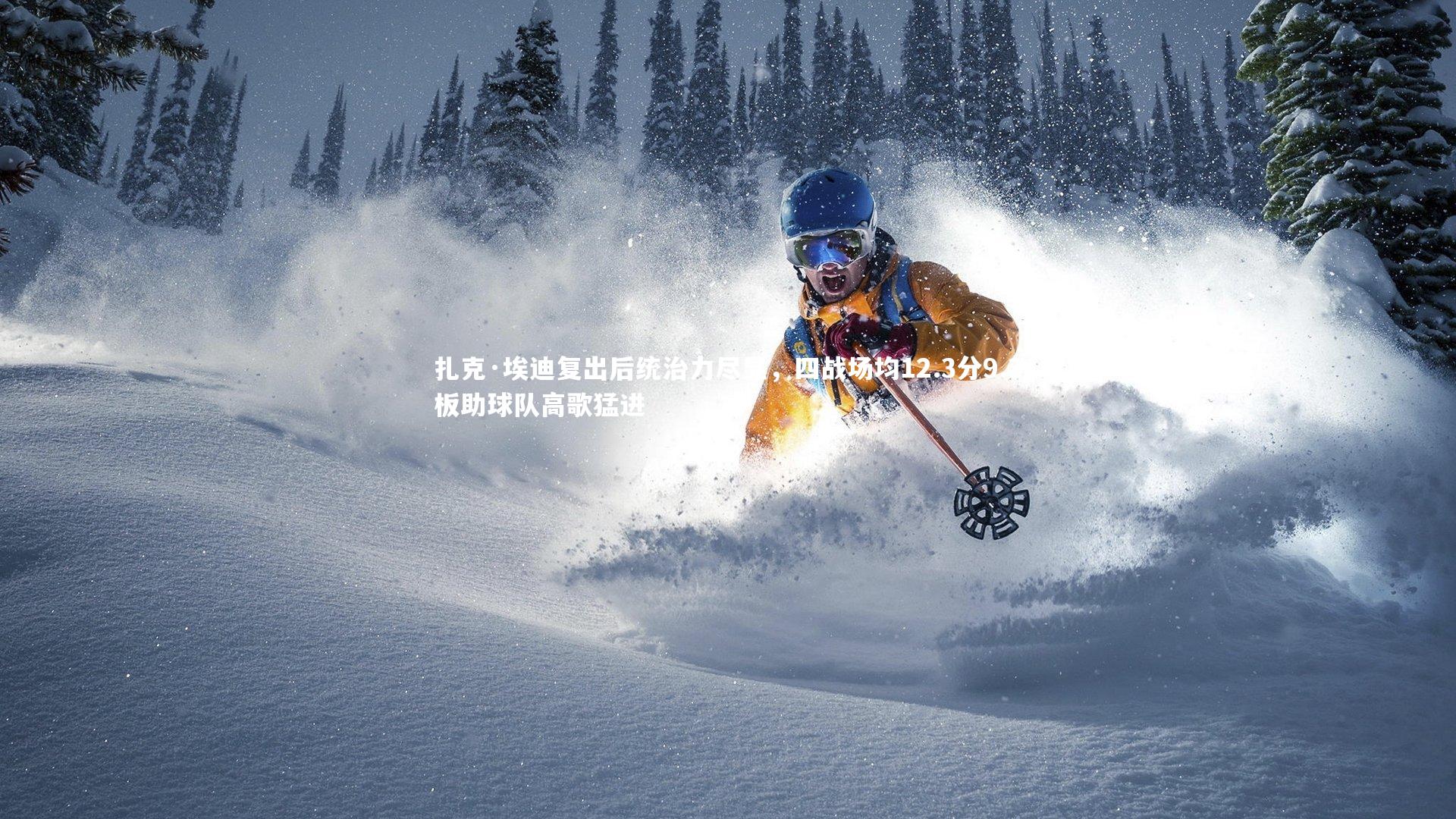 扎克·埃迪复出后统治力尽显，四战场均12.3分9.3板助球队高歌猛进